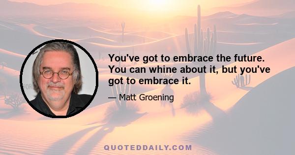 You've got to embrace the future. You can whine about it, but you've got to embrace it.