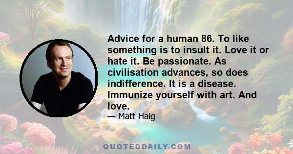 Advice for a human 86. To like something is to insult it. Love it or hate it. Be passionate. As civilisation advances, so does indifference. It is a disease. Immunize yourself with art. And love.