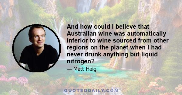 And how could I believe that Australian wine was automatically inferior to wine sourced from other regions on the planet when I had never drunk anything but liquid nitrogen?