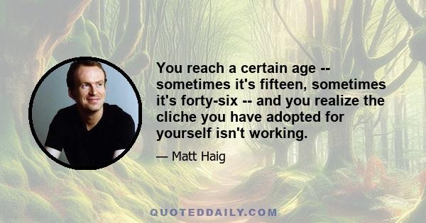 You reach a certain age -- sometimes it's fifteen, sometimes it's forty-six -- and you realize the cliche you have adopted for yourself isn't working.