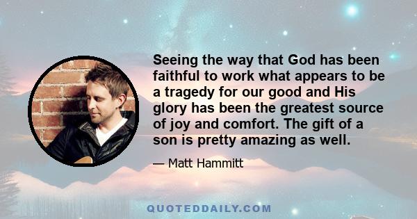 Seeing the way that God has been faithful to work what appears to be a tragedy for our good and His glory has been the greatest source of joy and comfort. The gift of a son is pretty amazing as well.