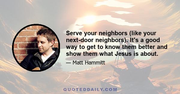 Serve your neighbors (like your next-door neighbors). It's a good way to get to know them better and show them what Jesus is about.