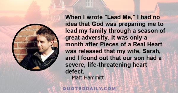 When I wrote Lead Me, I had no idea that God was preparing me to lead my family through a season of great adversity. It was only a month after Pieces of a Real Heart was released that my wife, Sarah, and I found out