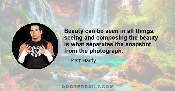 Beauty can be seen in all things, seeing and composing the beauty is what separates the snapshot from the photograph.