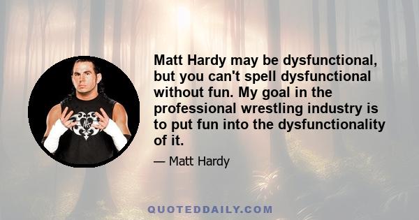 Matt Hardy may be dysfunctional, but you can't spell dysfunctional without fun. My goal in the professional wrestling industry is to put fun into the dysfunctionality of it.