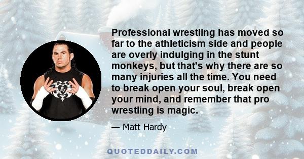 Professional wrestling has moved so far to the athleticism side and people are overly indulging in the stunt monkeys, but that's why there are so many injuries all the time. You need to break open your soul, break open