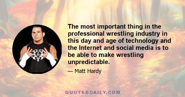 The most important thing in the professional wrestling industry in this day and age of technology and the Internet and social media is to be able to make wrestling unpredictable.