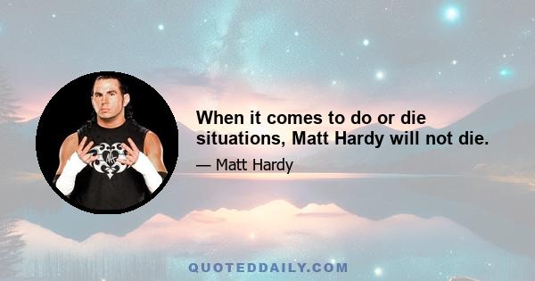 When it comes to do or die situations, Matt Hardy will not die.