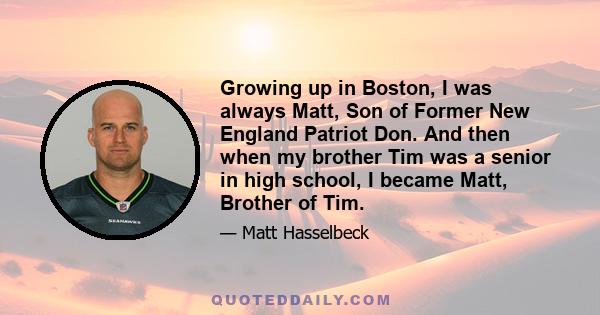 Growing up in Boston, I was always Matt, Son of Former New England Patriot Don. And then when my brother Tim was a senior in high school, I became Matt, Brother of Tim.