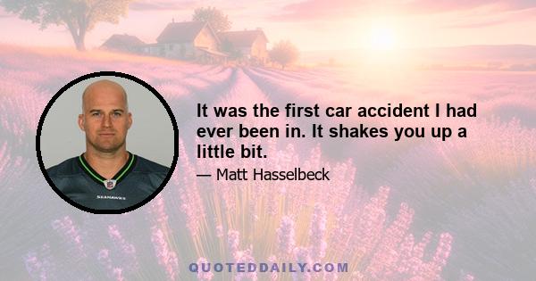 It was the first car accident I had ever been in. It shakes you up a little bit.