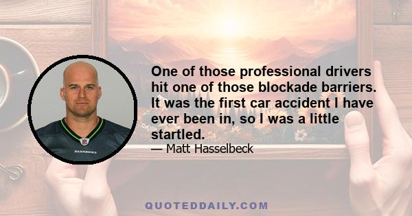 One of those professional drivers hit one of those blockade barriers. It was the first car accident I have ever been in, so I was a little startled.