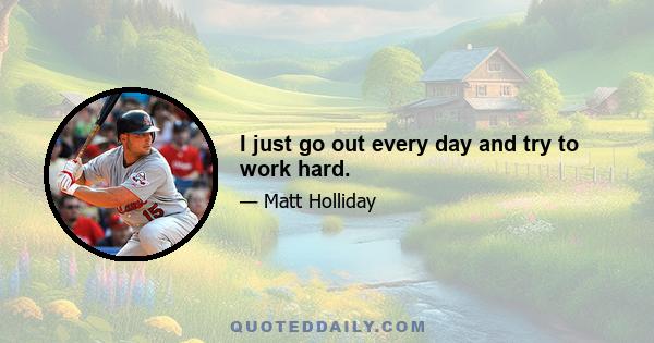 I just go out every day and try to work hard.