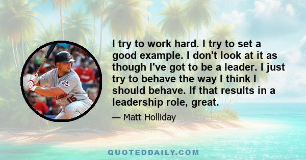 I try to work hard. I try to set a good example. I don't look at it as though I've got to be a leader. I just try to behave the way I think I should behave. If that results in a leadership role, great.