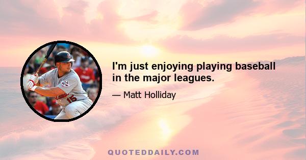 I'm just enjoying playing baseball in the major leagues.