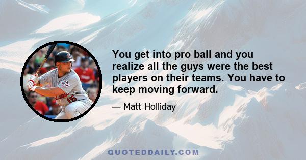 You get into pro ball and you realize all the guys were the best players on their teams. You have to keep moving forward.