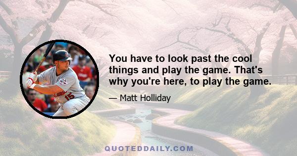 You have to look past the cool things and play the game. That's why you're here, to play the game.