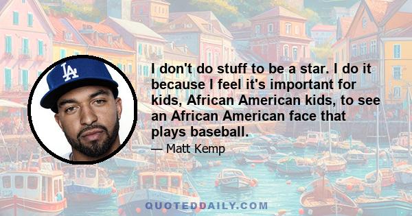 I don't do stuff to be a star. I do it because I feel it's important for kids, African American kids, to see an African American face that plays baseball.