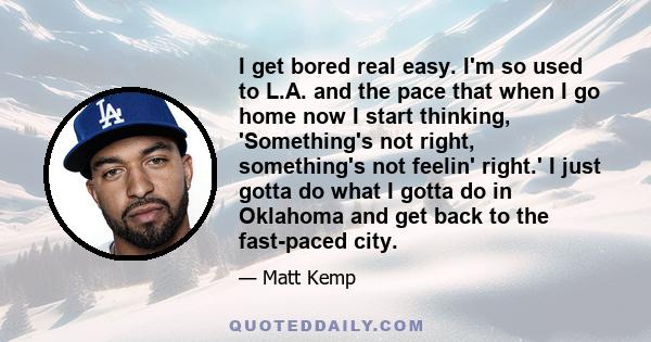 I get bored real easy. I'm so used to L.A. and the pace that when I go home now I start thinking, 'Something's not right, something's not feelin' right.' I just gotta do what I gotta do in Oklahoma and get back to the