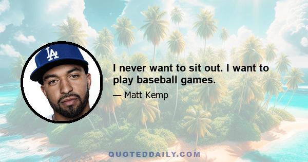 I never want to sit out. I want to play baseball games.