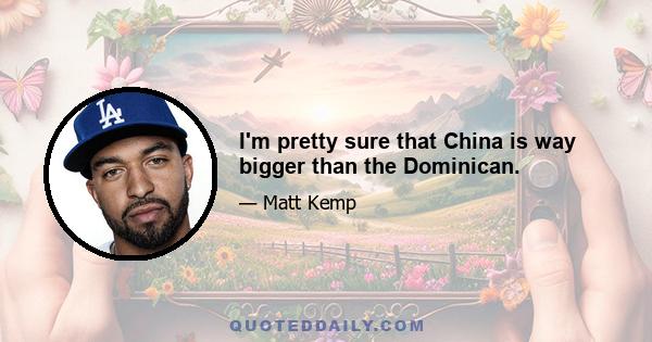 I'm pretty sure that China is way bigger than the Dominican.