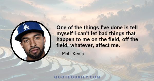 One of the things I've done is tell myself I can't let bad things that happen to me on the field, off the field, whatever, affect me.