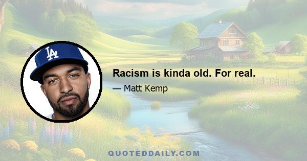 Racism is kinda old. For real.