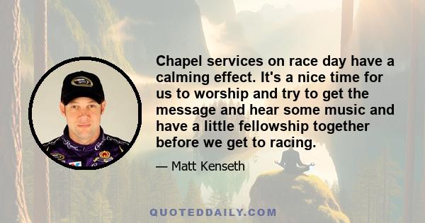 Chapel services on race day have a calming effect. It's a nice time for us to worship and try to get the message and hear some music and have a little fellowship together before we get to racing.