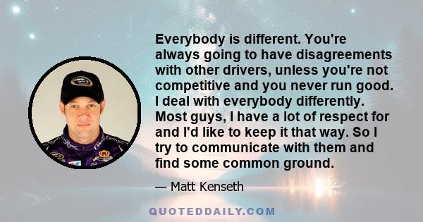 Everybody is different. You're always going to have disagreements with other drivers, unless you're not competitive and you never run good. I deal with everybody differently. Most guys, I have a lot of respect for and