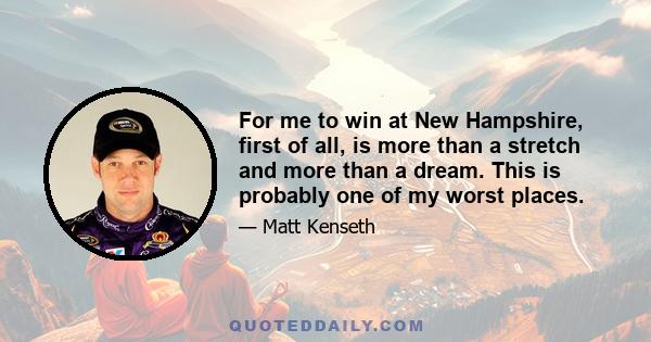 For me to win at New Hampshire, first of all, is more than a stretch and more than a dream. This is probably one of my worst places.