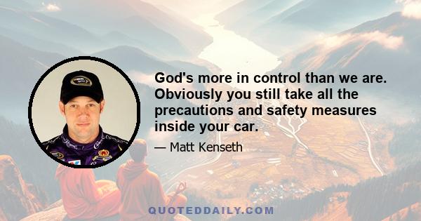 God's more in control than we are. Obviously you still take all the precautions and safety measures inside your car.