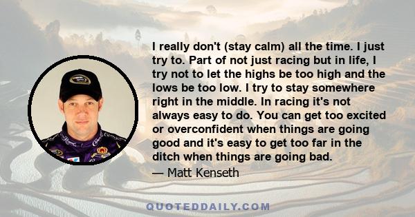 I really don't (stay calm) all the time. I just try to. Part of not just racing but in life, I try not to let the highs be too high and the lows be too low. I try to stay somewhere right in the middle. In racing it's