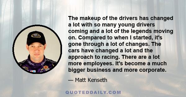 The makeup of the drivers has changed a lot with so many young drivers coming and a lot of the legends moving on. Compared to when I started, it's gone through a lot of changes. The cars have changed a lot and the