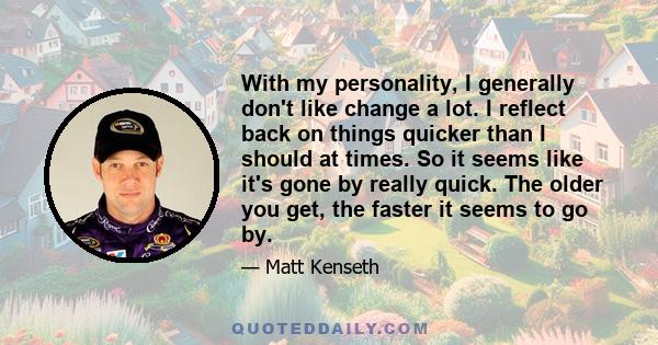 With my personality, I generally don't like change a lot. I reflect back on things quicker than I should at times. So it seems like it's gone by really quick. The older you get, the faster it seems to go by.