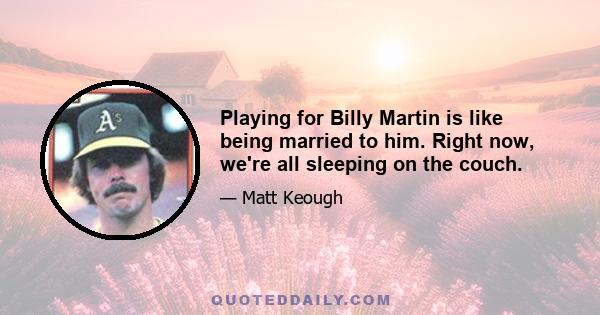 Playing for Billy Martin is like being married to him. Right now, we're all sleeping on the couch.