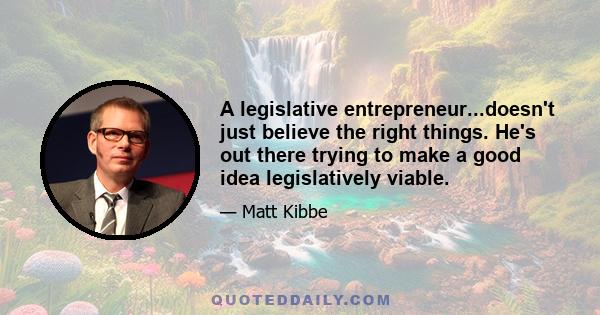 A legislative entrepreneur...doesn't just believe the right things. He's out there trying to make a good idea legislatively viable.