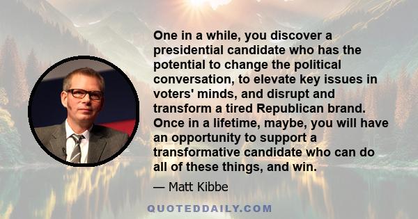 One in a while, you discover a presidential candidate who has the potential to change the political conversation, to elevate key issues in voters' minds, and disrupt and transform a tired Republican brand. Once in a