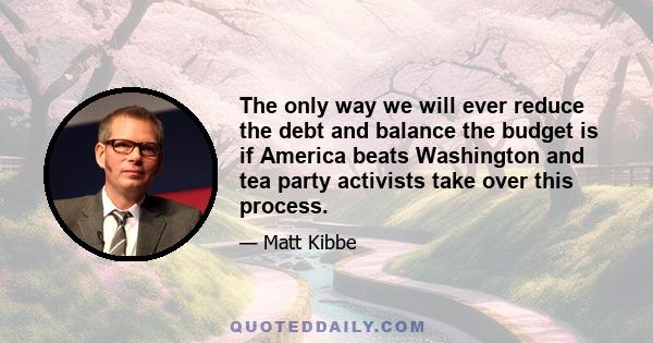 The only way we will ever reduce the debt and balance the budget is if America beats Washington and tea party activists take over this process.