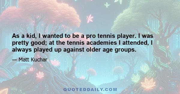 As a kid, I wanted to be a pro tennis player. I was pretty good; at the tennis academies I attended, I always played up against older age groups.