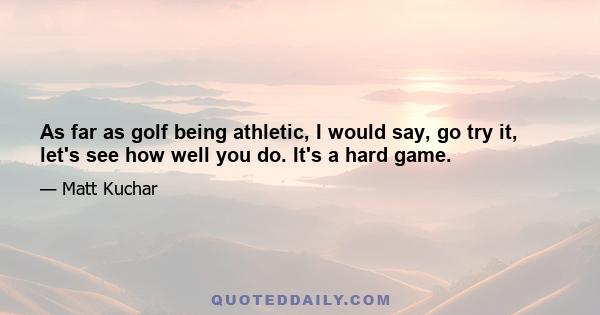 As far as golf being athletic, I would say, go try it, let's see how well you do. It's a hard game.