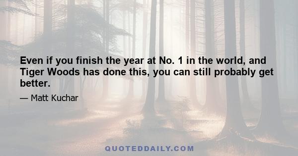 Even if you finish the year at No. 1 in the world, and Tiger Woods has done this, you can still probably get better.