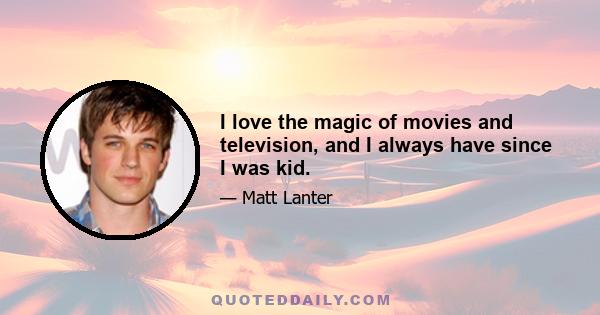 I love the magic of movies and television, and I always have since I was kid.