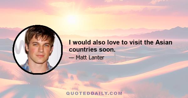 I would also love to visit the Asian countries soon.