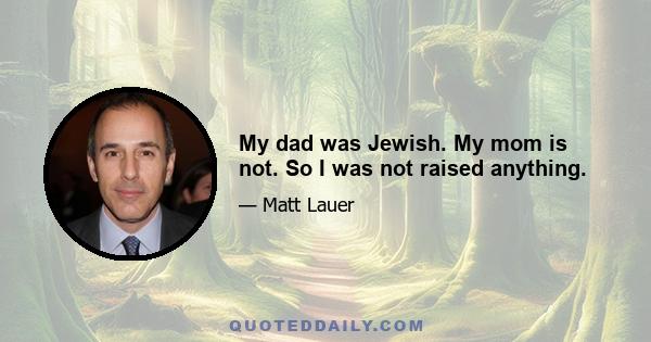 My dad was Jewish. My mom is not. So I was not raised anything.