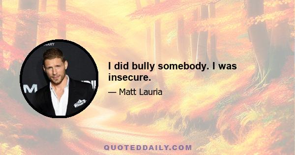 I did bully somebody. I was insecure.