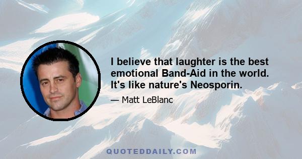 I believe that laughter is the best emotional Band-Aid in the world. It's like nature's Neosporin.