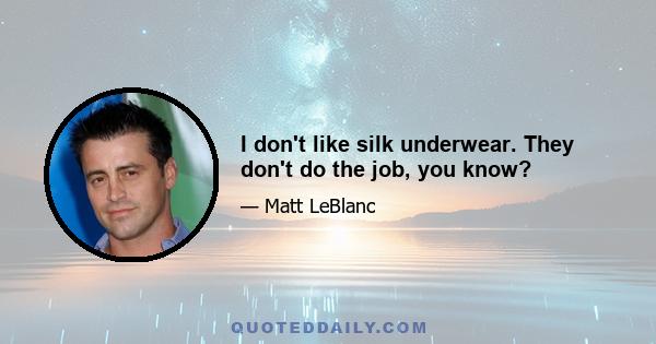 I don't like silk underwear. They don't do the job, you know?