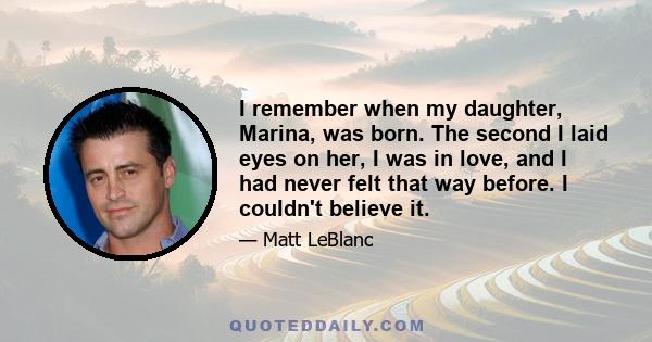 I remember when my daughter, Marina, was born. The second I laid eyes on her, I was in love, and I had never felt that way before. I couldn't believe it.