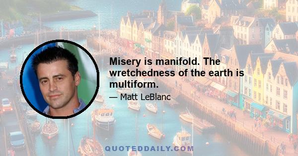 Misery is manifold. The wretchedness of the earth is multiform.