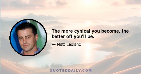 The more cynical you become, the better off you'll be.