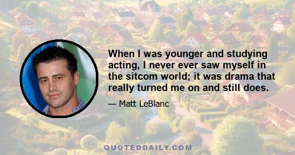 When I was younger and studying acting, I never ever saw myself in the sitcom world; it was drama that really turned me on and still does.